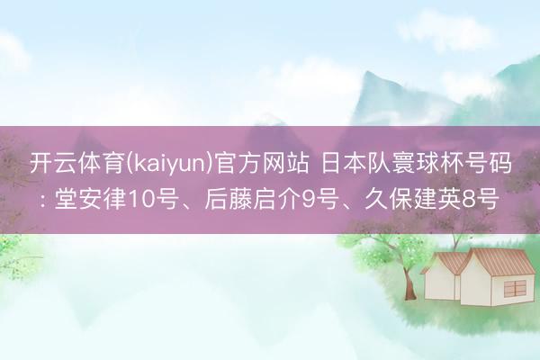 开云体育(kaiyun)官方网站 日本队寰球杯号码: 堂安律10号、后藤启介9号、久保建英8号