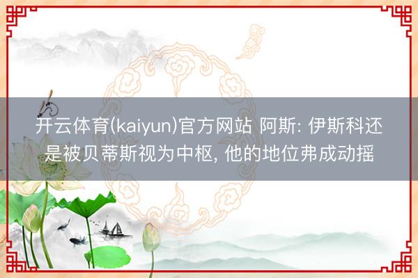 开云体育(kaiyun)官方网站 阿斯: 伊斯科还是被贝蒂斯视为中枢， 他的地位弗成动摇