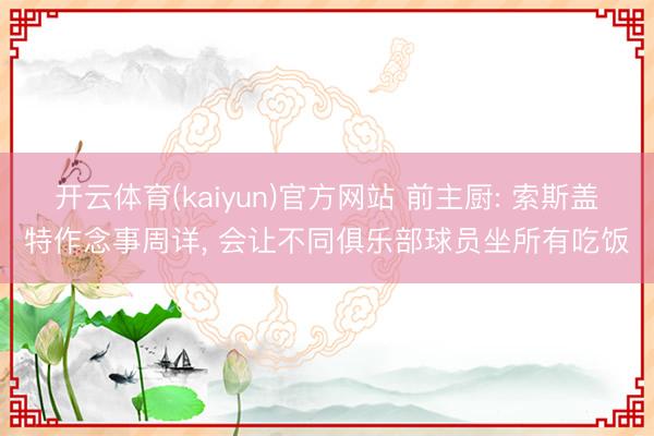 开云体育(kaiyun)官方网站 前主厨: 索斯盖特作念事周详， 会让不同俱乐部球员坐所有吃饭