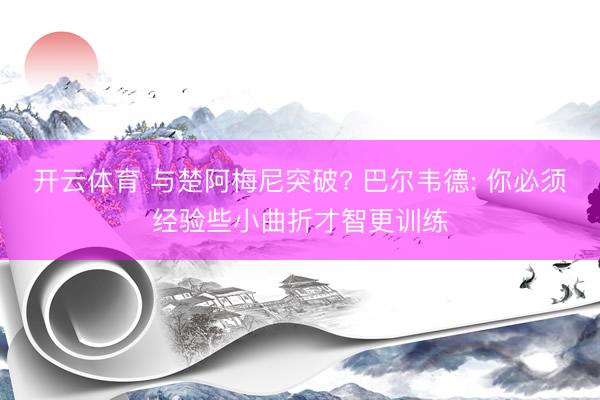 开云体育 与楚阿梅尼突破? 巴尔韦德: 你必须经验些小曲折才智更训练