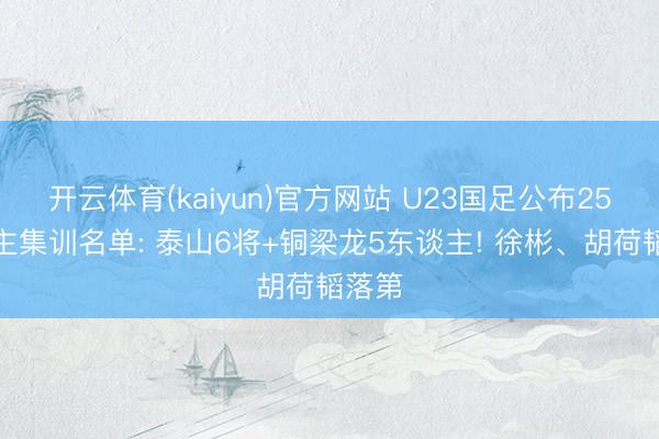 开云体育(kaiyun)官方网站 U23国足公布25东谈主集训名单: 泰山6将+铜梁龙5东谈主! 徐彬、胡荷韬落第