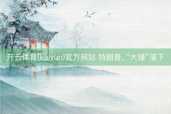 开云体育(kaiyun)官方网站 特朗普， “大锤”落下