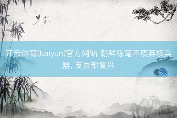 开云体育(kaiyun)官方网站 朝鲜称毫不废弃核兵器， 支吾部复兴