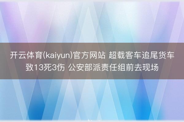 开云体育(kaiyun)官方网站 超载客车追尾货车致13死3伤 公安部派责任组前去现场