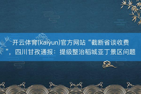 开云体育(kaiyun)官方网站 “截断省谈收费”，四川甘孜通报：提级整治稻城亚丁景区问题