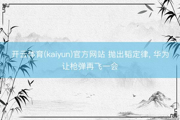 开云体育(kaiyun)官方网站 抛出韬定律， 华为让枪弹再飞一会