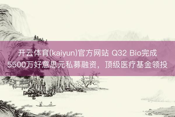 开云体育(kaiyun)官方网站 Q32 Bio完成5500万好意思元私募融资，顶级医疗基金领投