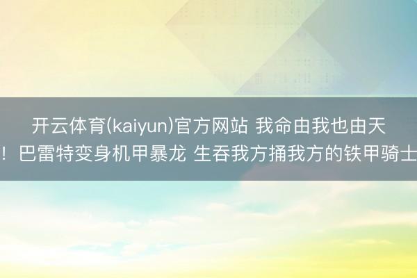 开云体育(kaiyun)官方网站 我命由我也由天！巴雷特变身机甲暴龙 生吞我方捅我方的铁甲骑士