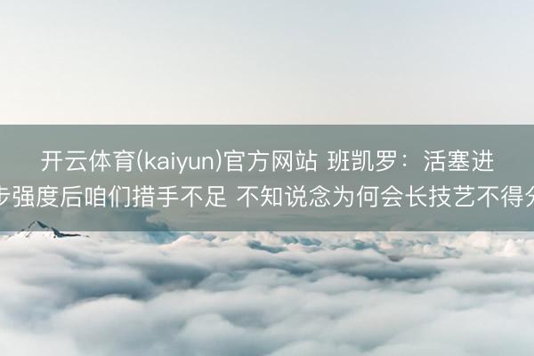 开云体育(kaiyun)官方网站 班凯罗：活塞进步强度后咱们措手不足 不知说念为何会长技艺不得分