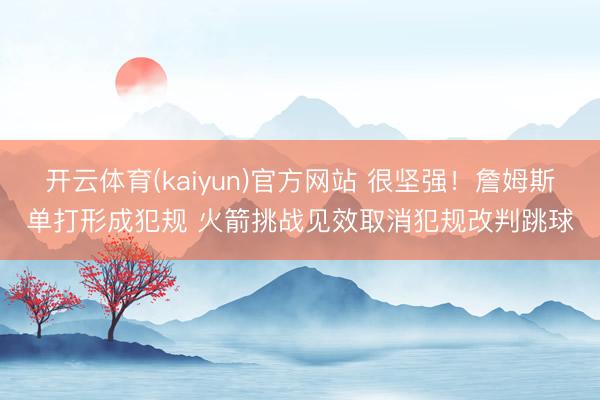 开云体育(kaiyun)官方网站 很坚强！詹姆斯单打形成犯规 火箭挑战见效取消犯规改判跳球