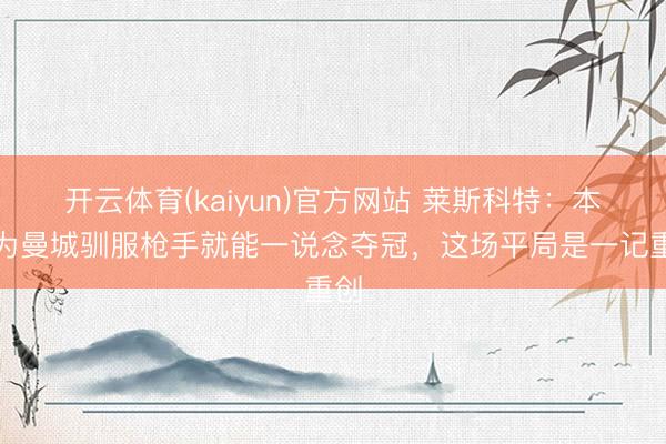 开云体育(kaiyun)官方网站 莱斯科特：本以为曼城驯服枪手就能一说念夺冠，这场平局是一记重创