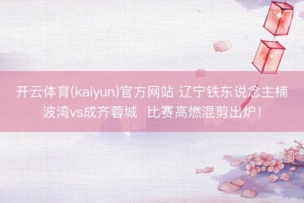 开云体育(kaiyun)官方网站 辽宁铁东说念主楠波湾vs成齐蓉城  比赛高燃混剪出炉！