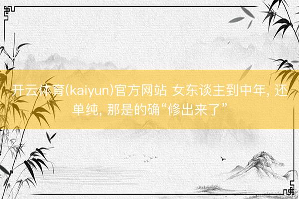 开云体育(kaiyun)官方网站 女东谈主到中年， 还单纯， 那是的确“修出来了”
