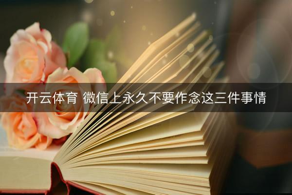 开云体育 微信上永久不要作念这三件事情