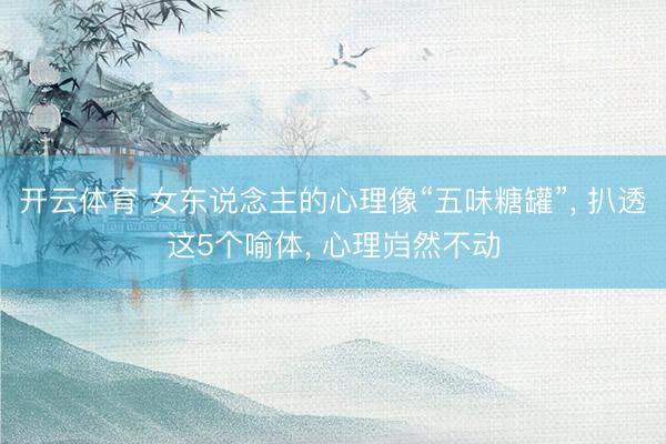 开云体育 女东说念主的心理像“五味糖罐”， 扒透这5个喻体， 心理岿然不动