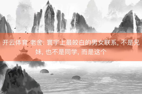 开云体育 老舍: 寰宇上最皎白的男女联系， 不是兄妹， 也不是同学， 而是这个