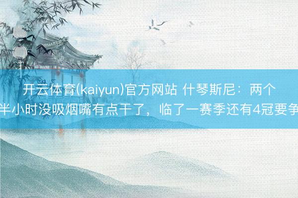 开云体育(kaiyun)官方网站 什琴斯尼：两个半小时没吸烟嘴有点干了，临了一赛季还有4冠要争