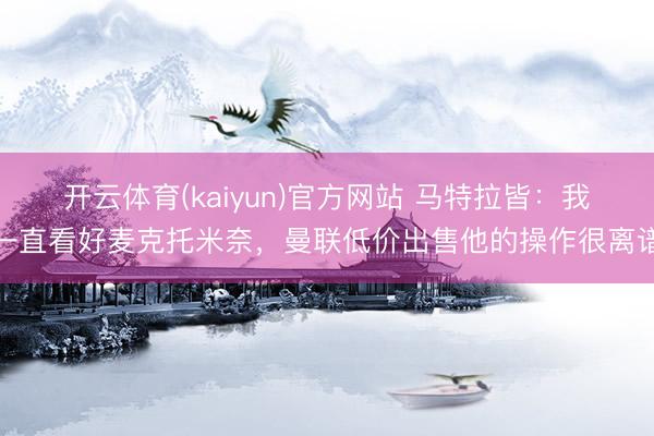开云体育(kaiyun)官方网站 马特拉皆：我一直看好麦克托米奈，曼联低价出售他的操作很离谱