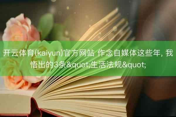 开云体育(kaiyun)官方网站 作念自媒体这些年, 我悟出的3条"生活法规"