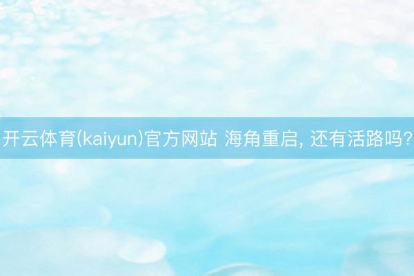开云体育(kaiyun)官方网站 海角重启， 还有活路吗?