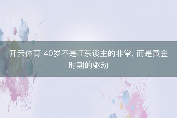 开云体育 40岁不是IT东谈主的非常， 而是黄金时期的驱动