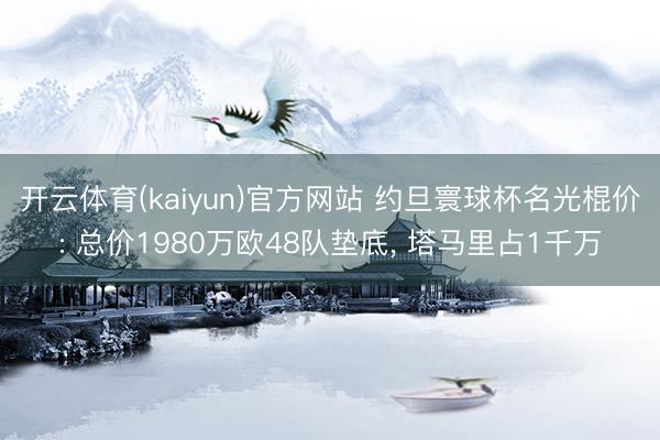 开云体育(kaiyun)官方网站 约旦寰球杯名光棍价: 总价1980万欧48队垫底， 塔马里占1千万