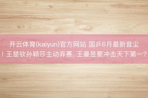 开云体育(kaiyun)官方网站 国乒6月最新音尘! 王楚钦孙颖莎主动弃赛， 王曼昱要冲击天下第一?