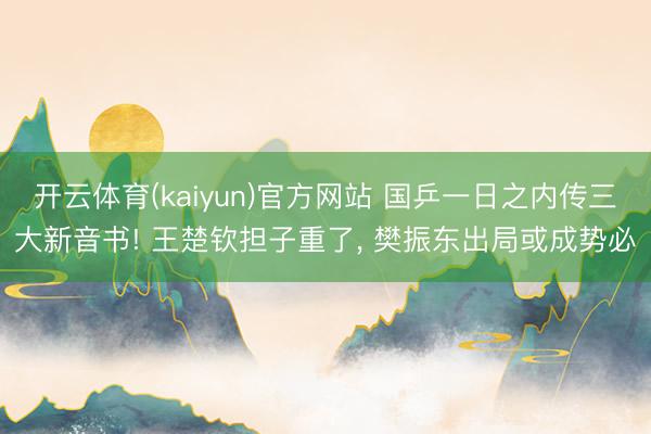 开云体育(kaiyun)官方网站 国乒一日之内传三大新音书! 王楚钦担子重了， 樊振东出局或成势必