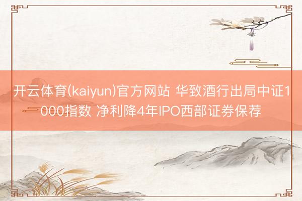 开云体育(kaiyun)官方网站 华致酒行出局中证1000指数 净利降4年IPO西部证券保荐