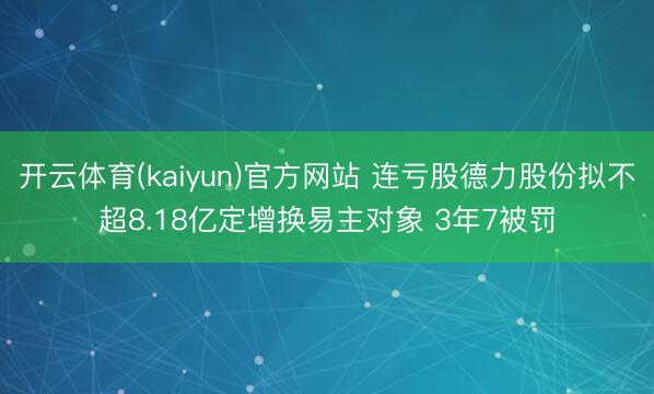 开云体育(kaiyun)官方网站 连亏股德力股份拟不超8.18亿定增换易主对象 3年7被罚