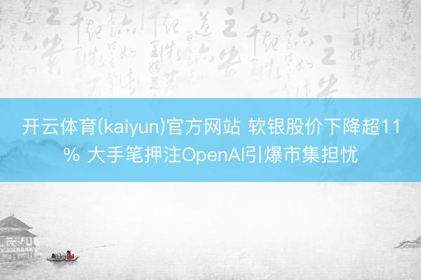 开云体育(kaiyun)官方网站 软银股价下降超11% 大手笔押注OpenAI引爆市集担忧