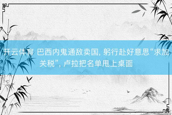 开云体育 巴西内鬼通敌卖国， 躬行赴好意思“求加关税”， 卢拉把名单甩上桌面