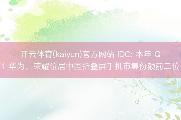 开云体育(kaiyun)官方网站 IDC: 本年 Q1 华为、荣耀位居中国折叠屏手机市集份额前二位