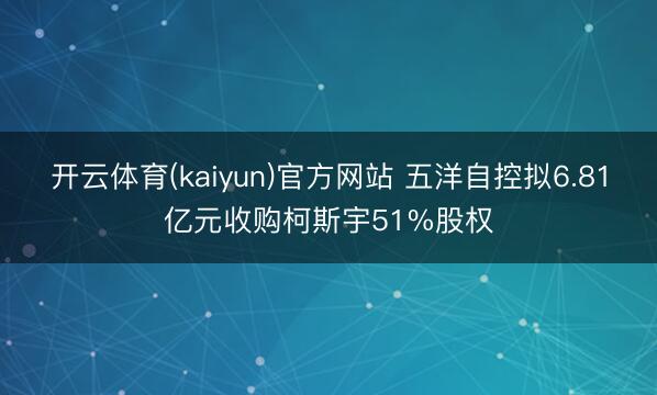 开云体育(kaiyun)官方网站 五洋自控拟6.81亿元收购柯斯宇51%股权