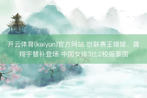 开云体育(kaiyun)官方网站 世联赛王媛媛、龚翔宇替补登场 中国女排3比2校服泰国