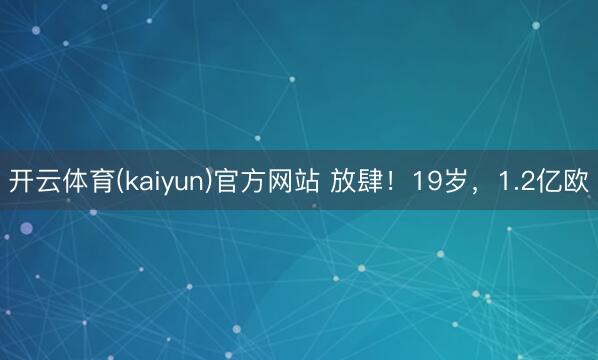 开云体育(kaiyun)官方网站 放肆！19岁，1.2亿欧