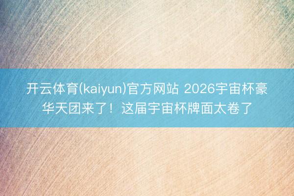 开云体育(kaiyun)官方网站 2026宇宙杯豪华天团来了！这届宇宙杯牌面太卷了