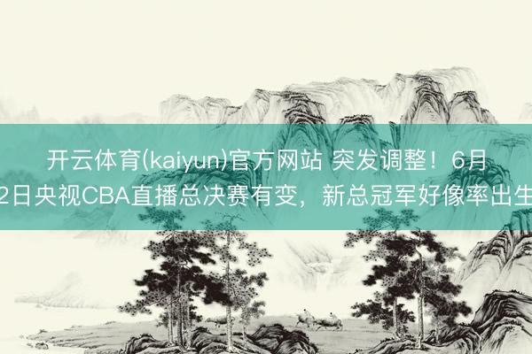 开云体育(kaiyun)官方网站 突发调整！6月2日央视CBA直播总决赛有变，新总冠军好像率出生