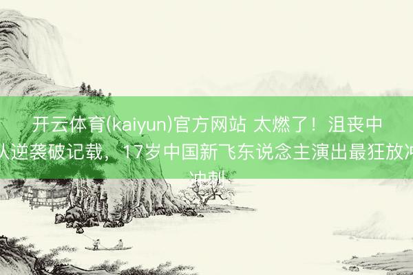 开云体育(kaiyun)官方网站 太燃了！沮丧中国队逆袭破记载，17岁中国新飞东说念主演出最狂放冲刺