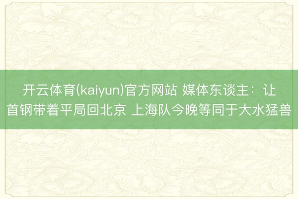 开云体育(kaiyun)官方网站 媒体东谈主：让首钢带着平局回北京 上海队今晚等同于大水猛兽