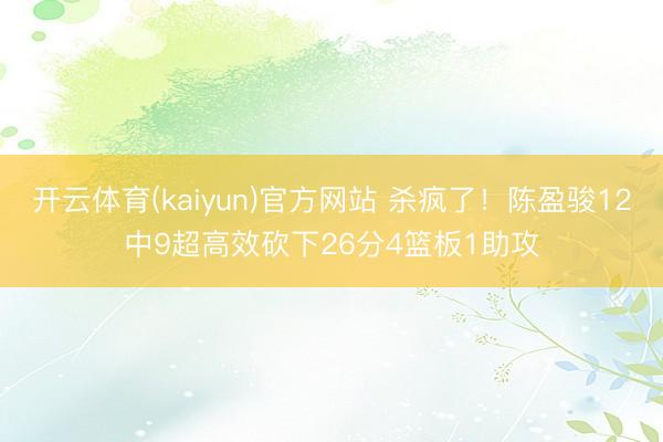 开云体育(kaiyun)官方网站 杀疯了！陈盈骏12中9超高效砍下26分4篮板1助攻