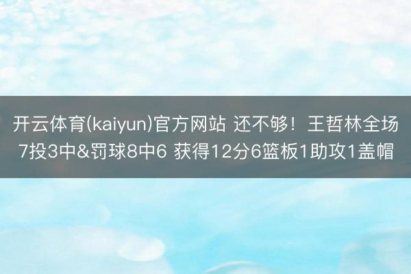 开云体育(kaiyun)官方网站 还不够！王哲林全场7投3中&罚球8中6 获得12分6篮板1助攻1盖帽