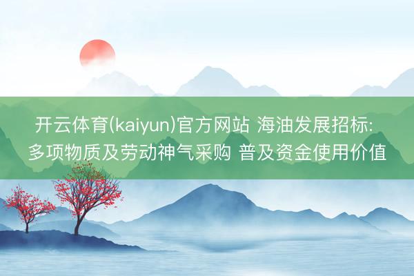 开云体育(kaiyun)官方网站 海油发展招标: 多项物质及劳动神气采购 普及资金使用价值