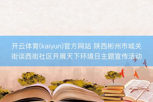 开云体育(kaiyun)官方网站 陕西彬州市城关街谈西街社区开展天下环境日主题宣传活动