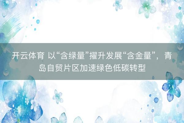 开云体育 以“含绿量”擢升发展“含金量”，青岛自贸片区加速绿色低碳转型
