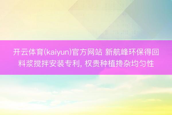 开云体育(kaiyun)官方网站 新航峰环保得回料浆搅拌安装专利， 权贵种植搀杂均匀性
