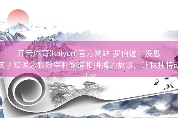 开云体育(kaiyun)官方网站 罗伯逊：没思到孩子知说念我效率利物浦和拼搏的故事，让我独特动容