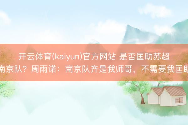 开云体育(kaiyun)官方网站 是否匡助苏超南京队？周雨诺：南京队齐是我师哥，不需要我匡助