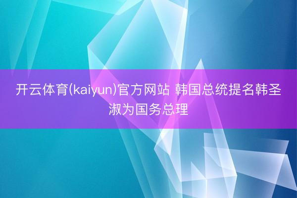 开云体育(kaiyun)官方网站 韩国总统提名韩圣淑为国务总理