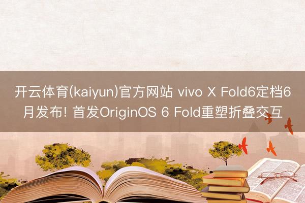 开云体育(kaiyun)官方网站 vivo X Fold6定档6月发布! 首发OriginOS 6 Fold重塑折叠交互